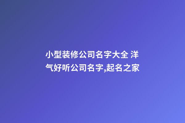 小型装修公司名字大全 洋气好听公司名字,起名之家-第1张-公司起名-玄机派